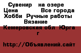 Сувенир “ на озере“ › Цена ­ 1 250 - Все города Хобби. Ручные работы » Вязание   . Кемеровская обл.,Юрга г.